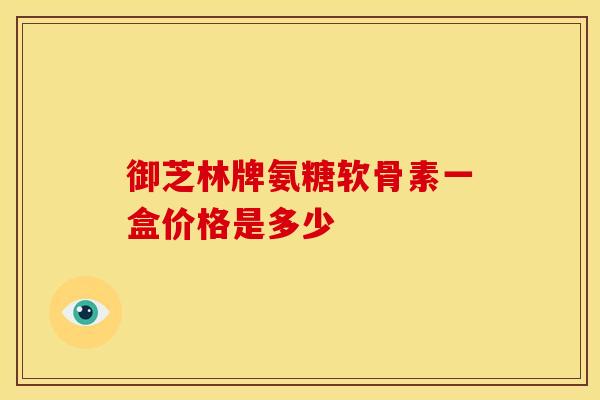 御芝林牌氨糖软骨素一盒价格是多少