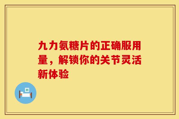 九力氨糖片的正确服用量，解锁你的关节灵活新体验