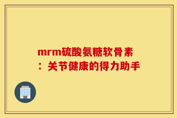 mrm硫酸氨糖软骨素：关节健康的得力助手