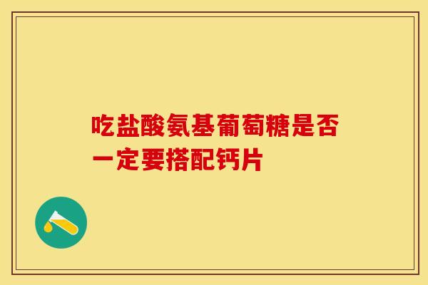 吃盐酸氨基葡萄糖是否一定要搭配钙片 吃盐酸氨基葡萄糖是否一定要搭配钙片