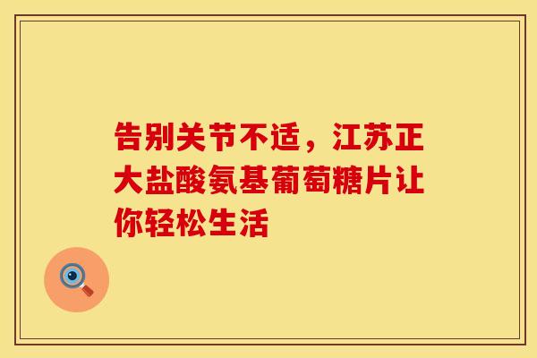 告别关节不适，江苏正大盐酸氨基葡萄糖片让你轻松生活