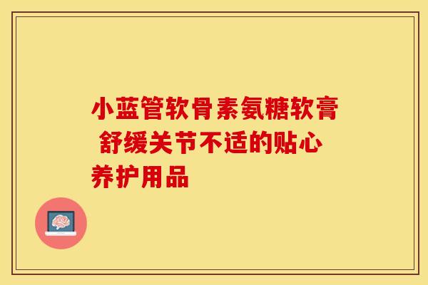 小蓝管软骨素氨糖软膏 舒缓关节不适的贴心养护用品