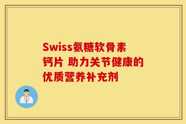 Swiss氨糖软骨素钙片 助力关节健康的优质营养补充剂