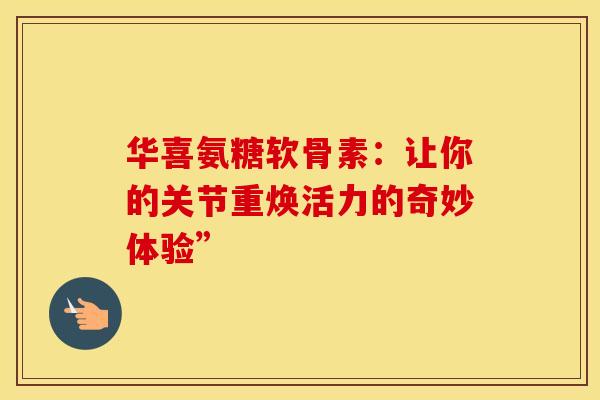 华喜氨糖软骨素：让你的关节重焕活力的奇妙体验”