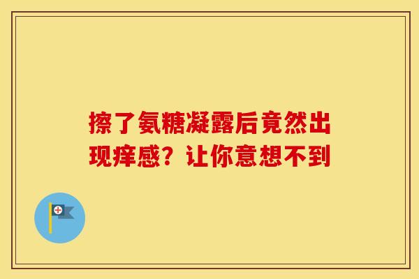擦了氨糖凝露后竟然出现痒感?让你意想不到 擦了氨糖凝露后竟然出现痒感?让你意想不到