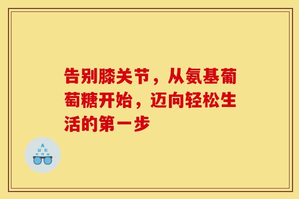 告别膝关节，从氨基葡萄糖开始，迈向轻松生活的第一步