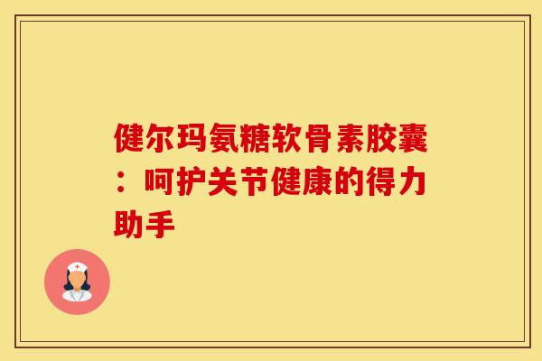 健尔玛氨糖软骨素胶囊：呵护关节健康的得力助手