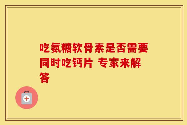 吃氨糖软骨素是否需要同时吃钙片 专家来解答