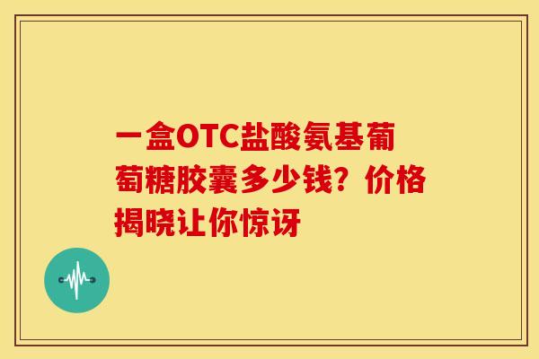 一盒OTC盐酸氨基葡萄糖胶囊多少钱？价格揭晓让你惊讶