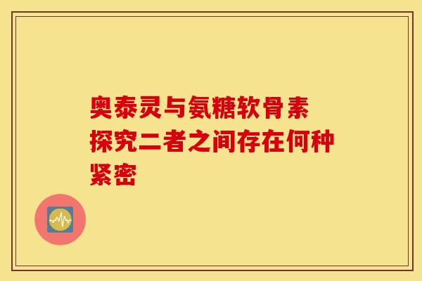 奥泰灵与氨糖软骨素 探究二者之间存在何种紧密