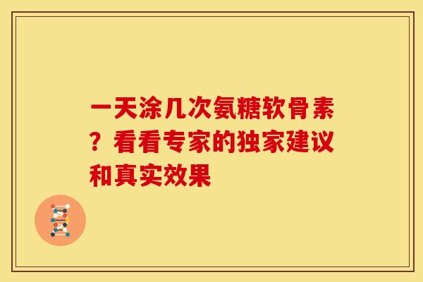 一天涂几次氨糖软骨素?看看专家的独家建议和真实效果 一天涂几次氨糖软骨素?看看专家的独家建议和真实效果