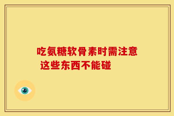 吃氨糖软骨素时需注意 这些东西不能碰