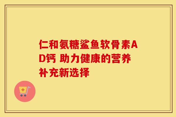 仁和氨糖鲨鱼软骨素AD钙 助力健康的营养补充新选择