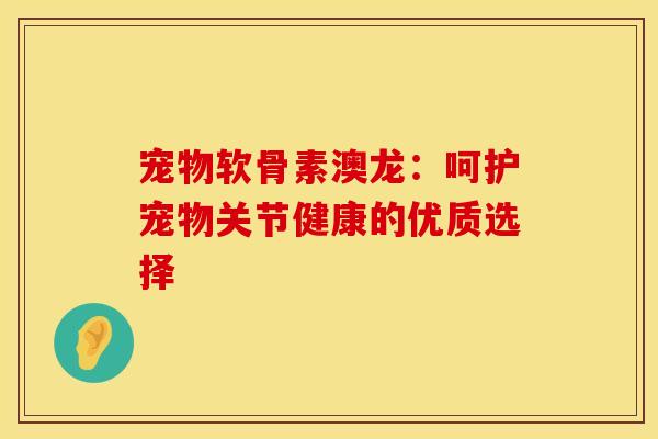 宠物软骨素澳龙：呵护宠物关节健康的优质选择