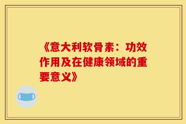 《意大利软骨素：功效作用及在健康领域的重要意义》