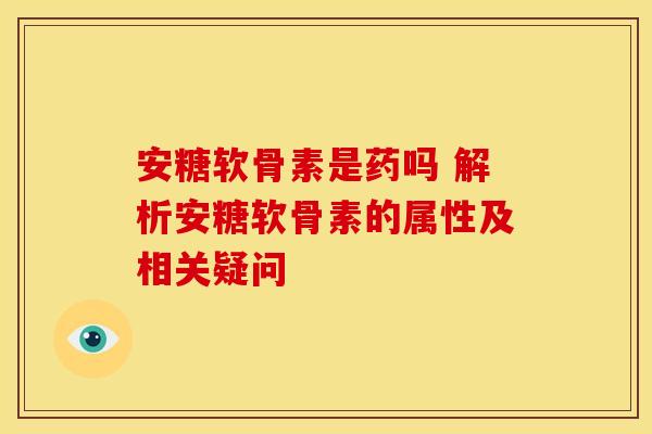 安糖软骨素是药吗 解析安糖软骨素的属性及相关疑问