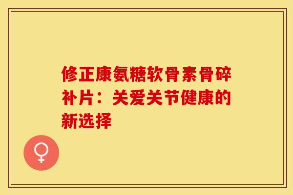 修正康氨糖软骨素骨碎补片：关爱关节健康的新选择