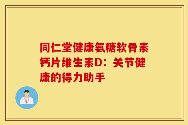 同仁堂健康氨糖软骨素钙片维生素D:关节健康的得力助手 同仁堂健康氨糖软骨素钙片维生素D:关节健康的得力助手