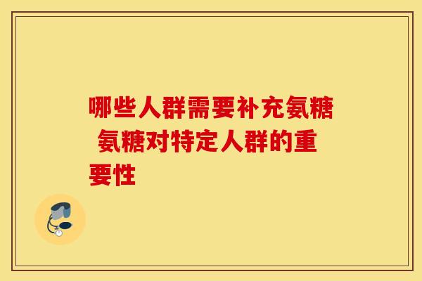 哪些人群需要补充氨糖 氨糖对特定人群的重要性