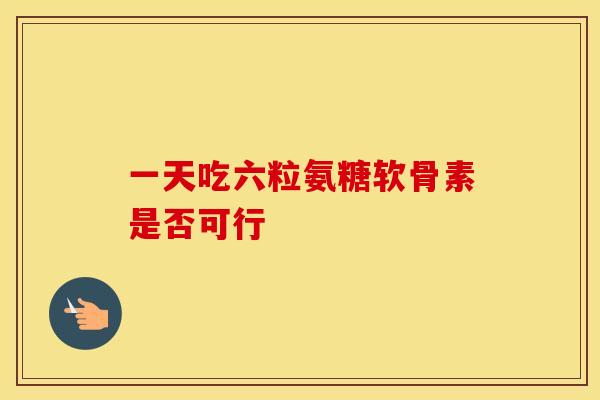 一天吃六粒氨糖软骨素是否可行 一天吃六粒氨糖软骨素是否可行