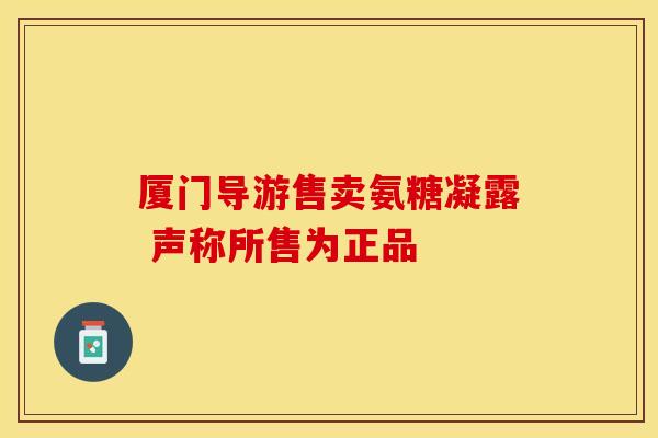 厦门导游售卖氨糖凝露 声称所售为正品 厦门导游售卖氨糖凝露 声称所售为正品