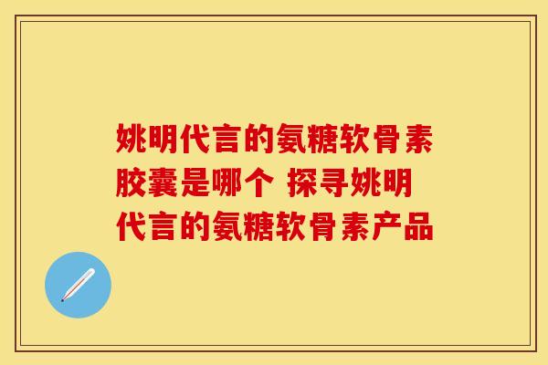 姚明代言的氨糖软骨素胶囊是哪个 探寻姚明代言的氨糖软骨素产品