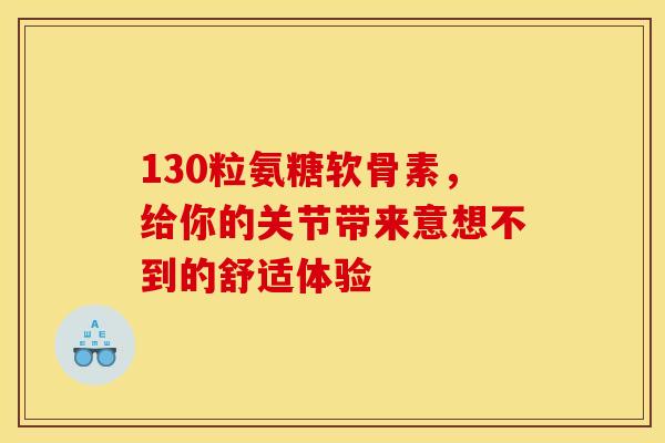 130粒氨糖软骨素，给你的关节带来意想不到的舒适体验
