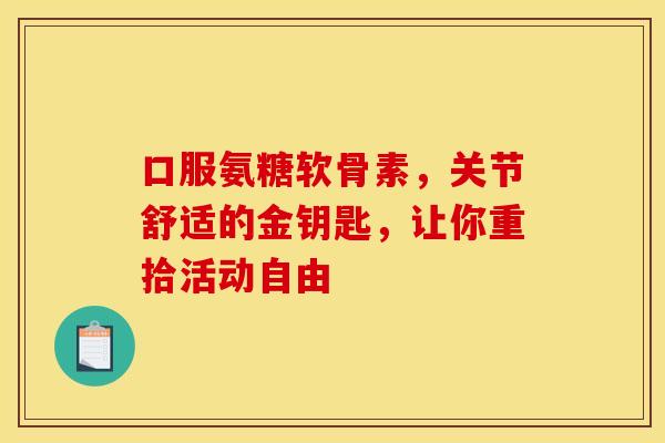 口服氨糖软骨素，关节舒适的金钥匙，让你重拾活动自由
