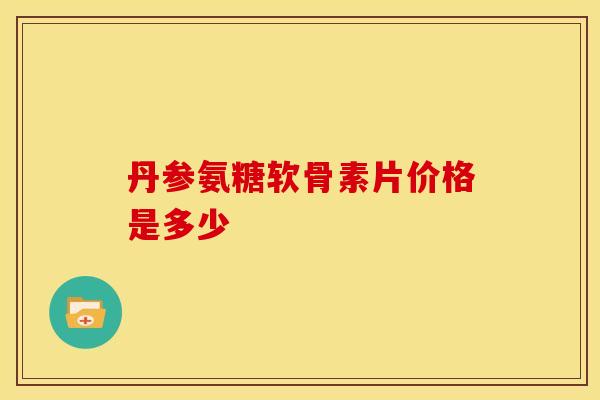 丹参氨糖软骨素片价格是多少