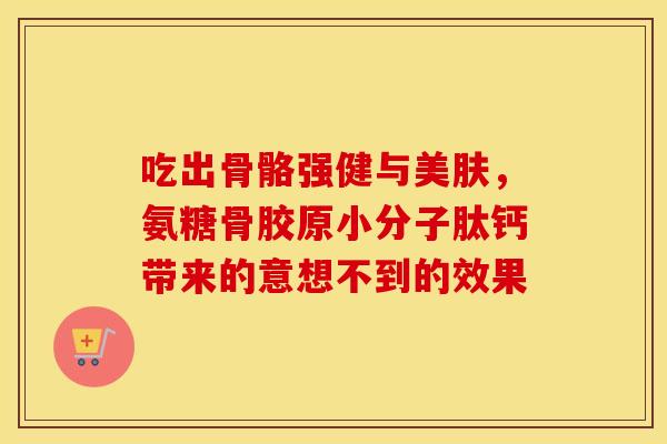 吃出骨骼强健与美肤，氨糖骨胶原小分子肽钙带来的意想不到的效果