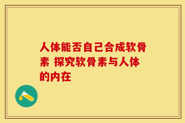 人体能否自己合成软骨素 探究软骨素与人体的内在