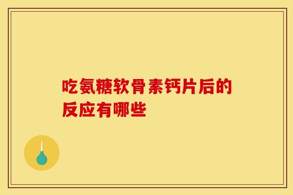 吃氨糖软骨素钙片后的反应有哪些