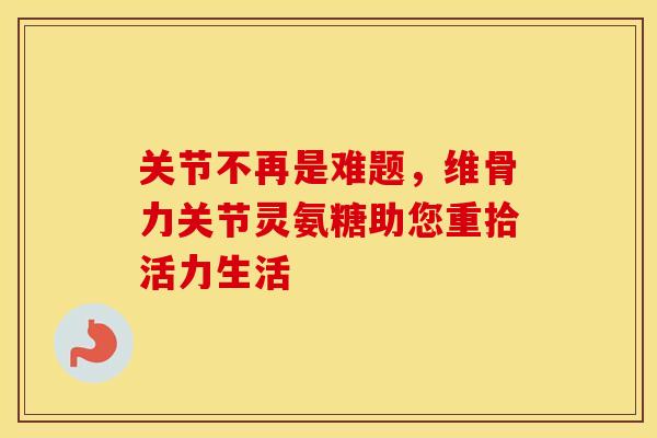 关节不再是难题，维骨力关节灵氨糖助您重拾活力生活