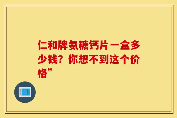 仁和牌氨糖钙片一盒多少钱？你想不到这个价格”