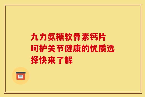 九力氨糖软骨素钙片 呵护关节健康的优质选择快来了解
