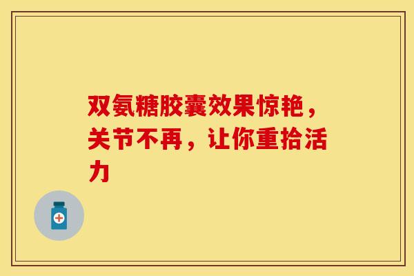 双氨糖胶囊效果惊艳，关节不再，让你重拾活力