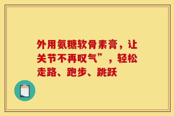外用氨糖软骨素膏,让关节不再叹气”,轻松走路、跑步、跳跃 外用氨糖软骨素膏,让关节不再叹气”,轻松走路、跑步、跳跃