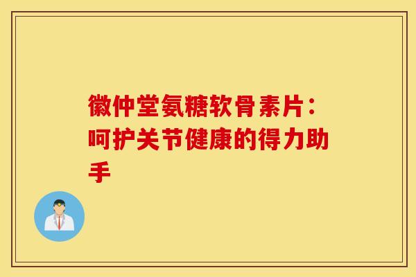 徽仲堂氨糖软骨素片：呵护关节健康的得力助手