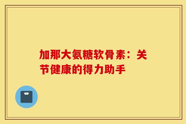 加那大氨糖软骨素：关节健康的得力助手