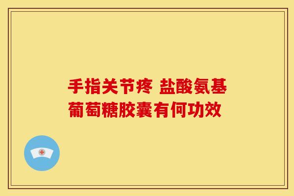 手指关节疼 盐酸氨基葡萄糖胶囊有何功效