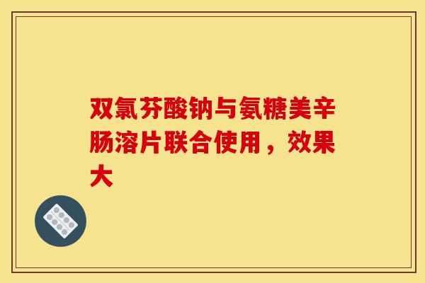 双氯芬酸钠与氨糖美辛肠溶片联合使用，效果大
