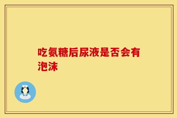 吃氨糖后尿液是否会有泡沫