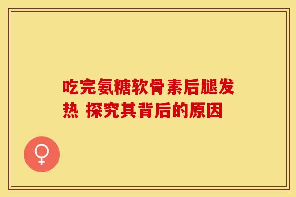 吃完氨糖软骨素后腿发热 探究其背后的原因