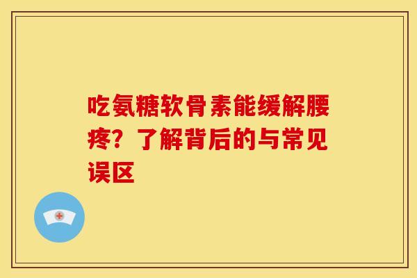 吃氨糖软骨素能缓解腰疼？了解背后的与常见误区