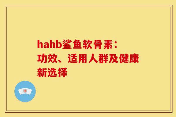 hahb鲨鱼软骨素：功效、适用人群及健康新选择