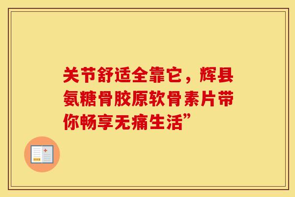 关节舒适全靠它，辉县氨糖骨胶原软骨素片带你畅享无痛生活”