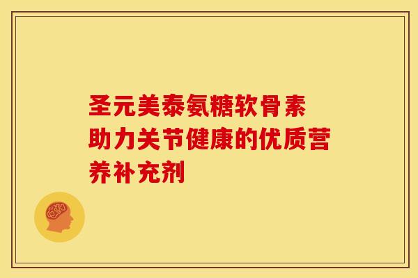 圣元美泰氨糖软骨素 助力关节健康的优质营养补充剂