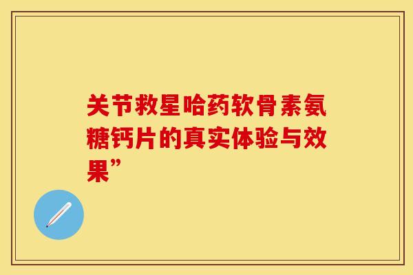 关节救星哈药软骨素氨糖钙片的真实体验与效果” 关节救星哈药软骨素氨糖钙片的真实体验与效果”