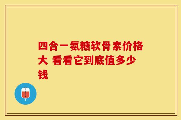 四合一氨糖软骨素价格大 看看它到底值多少钱 四合一氨糖软骨素价格大 看看它到底值多少钱
