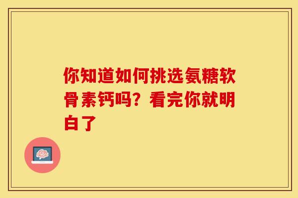 你知道如何挑选氨糖软骨素钙吗？看完你就明白了
